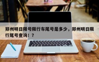 郑州明日限号限行车尾号是多少，郑州明日限行尾号查询！？