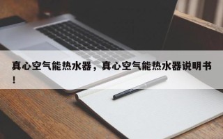 真心空气能热水器，真心空气能热水器说明书！