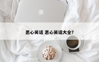 恶心笑话 恶心笑话大全？