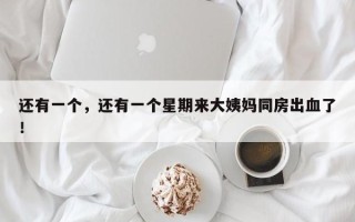 还有一个，还有一个星期来大姨妈同房出血了！