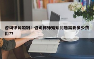 咨询律师婚姻！咨询律师婚姻问题需要多少费用?？