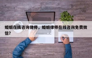婚姻在线咨询律师，婚姻律师在线咨询免费微信？