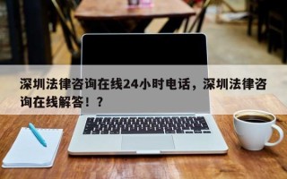 深圳法律咨询在线24小时电话，深圳法律咨询在线解答！？