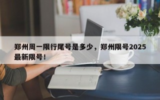郑州周一限行尾号是多少，郑州限号2025最新限号！