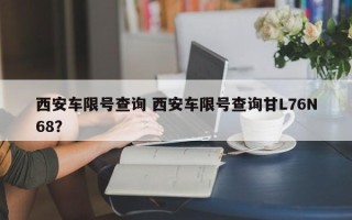 西安车限号查询 西安车限号查询甘L76N68？