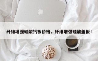 纤维增强硅酸钙板价格，纤维增强硅酸盖板！