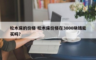 松木床的价格 松木床价格在3000块钱能买吗？
