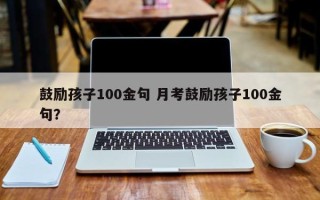 鼓励孩子100金句 月考鼓励孩子100金句？
