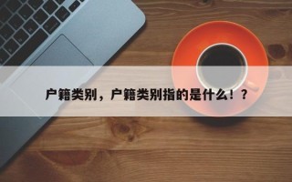 户籍类别，户籍类别指的是什么！？