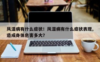 风湿病有什么症状！风湿病有什么症状表现,造成身体危害多大？