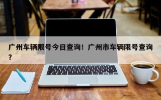 广州车辆限号今日查询！广州市车辆限号查询？
