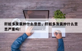 肝脏多发囊肿什么意思，肝脏多发囊肿什么意思严重吗！