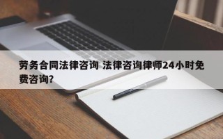 劳务合同法律咨询 法律咨询律师24小时免费咨询？