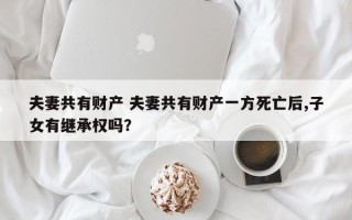 夫妻共有财产 夫妻共有财产一方死亡后,子女有继承权吗？