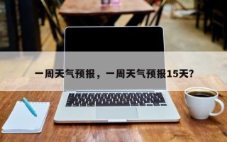 一周天气预报，一周天气预报15天？