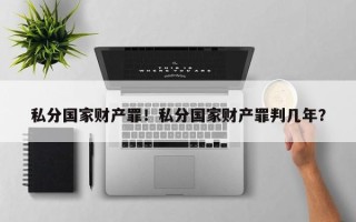私分国家财产罪！私分国家财产罪判几年？
