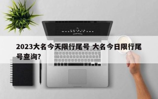 2023大名今天限行尾号 大名今日限行尾号查询？