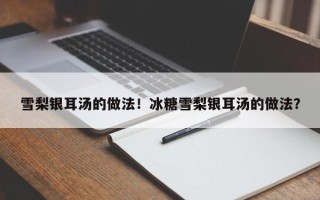 雪梨银耳汤的做法！冰糖雪梨银耳汤的做法？