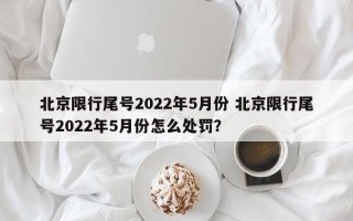 北京限行尾号2022年5月份 北京限行尾号2022年5月份怎么处罚？