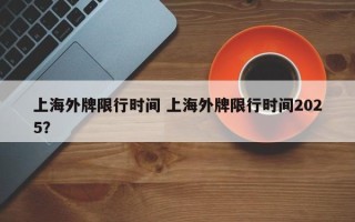 上海外牌限行时间 上海外牌限行时间2025？