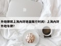 外地牌照上海内环地面限行时间！上海内环 外地车牌？