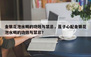 金银花泡水喝的功效与禁忌，莲子心配金银花泡水喝的功效与禁忌？