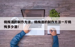 杨梅酒的制作方法，杨梅酒的制作方法一斤杨梅多少酒！