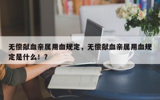 无偿献血亲属用血规定，无偿献血亲属用血规定是什么！？