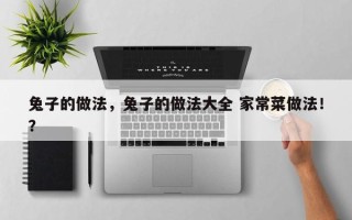 兔子的做法，兔子的做法大全 家常菜做法！？