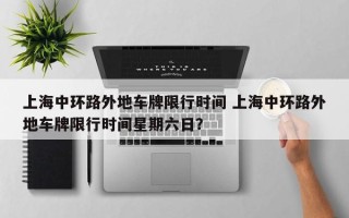 上海中环路外地车牌限行时间 上海中环路外地车牌限行时间星期六日？