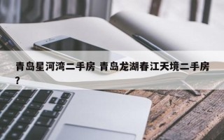 青岛星河湾二手房 青岛龙湖春江天境二手房？