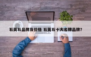 石英石品牌及价格 石英石十大名牌品牌？