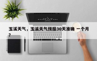玉溪天气，玉溪天气预报30天准确 一个月？