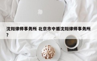 沈阳律师事务所 北京市中盾沈阳律师事务所？