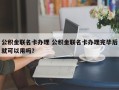 公积金联名卡办理 公积金联名卡办理完毕后就可以用吗？