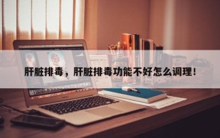 肝脏排毒，肝脏排毒功能不好怎么调理！