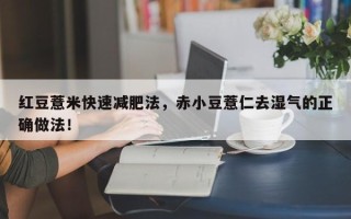 红豆薏米快速减肥法，赤小豆薏仁去湿气的正确做法！