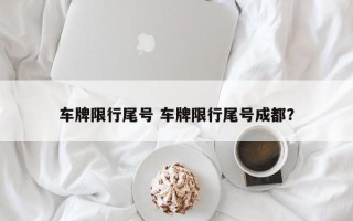 车牌限行尾号 车牌限行尾号成都？