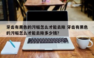 牙齿有黑色的污垢怎么才能去除 牙齿有黑色的污垢怎么才能去除多少钱？