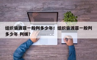 组织偷渡罪一般判多少年！组织偷渡罪一般判多少年 判缓？