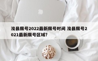 浚县限号2022最新限号时间 浚县限号2021最新限号区域？