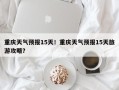重庆天气预报15天！重庆天气预报15天旅游攻略？