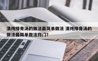 清炖排骨汤的做法最简单做法 清炖排骨汤的做法最简单做法窍门？
