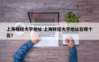 上海财经大学地址 上海财经大学地址在哪个区？