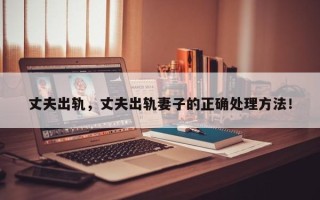 丈夫出轨，丈夫出轨妻子的正确处理方法！