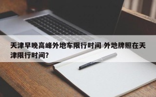 天津早晚高峰外地车限行时间 外地牌照在天津限行时间？