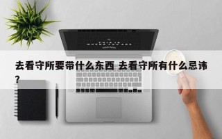 去看守所要带什么东西 去看守所有什么忌讳？