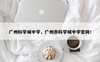 广州科学城中学，广州市科学城中学官网！