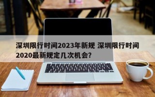 深圳限行时间2023年新规 深圳限行时间2020最新规定几次机会？