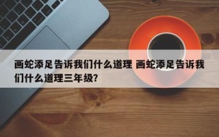 画蛇添足告诉我们什么道理 画蛇添足告诉我们什么道理三年级？